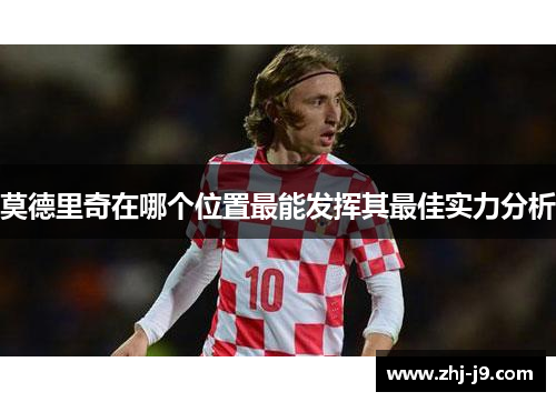莫德里奇在哪个位置最能发挥其最佳实力分析