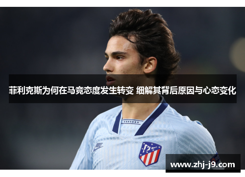 菲利克斯为何在马竞态度发生转变 细解其背后原因与心态变化 菲利克斯为何在马竞态度发生转变 细解其背后原因与心态变化