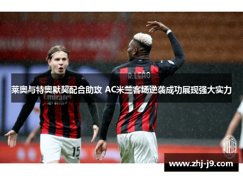 莱奥与特奥默契配合助攻 AC米兰客场逆袭成功展现强大实力 莱奥与特奥默契配合助攻 AC米兰客场逆袭成功展现强大实力