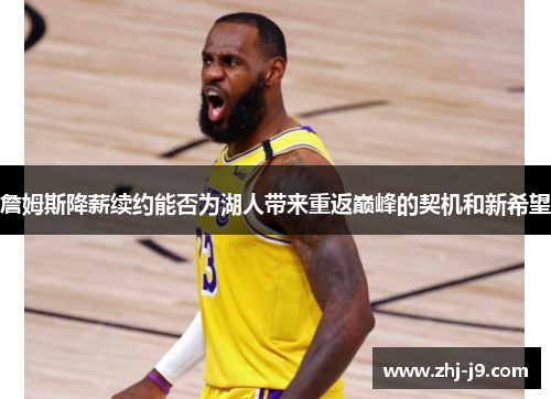 詹姆斯降薪续约能否为湖人带来重返巅峰的契机和新希望