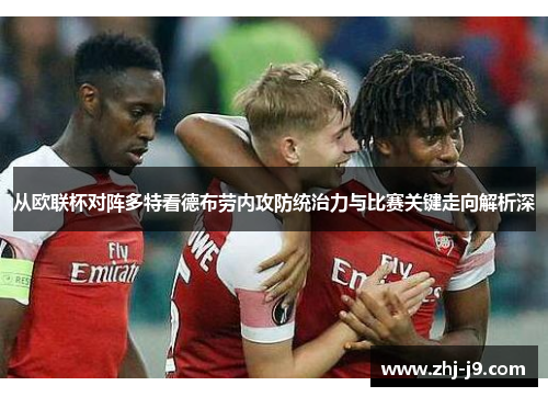 从欧联杯对阵多特看德布劳内攻防统治力与比赛关键走向解析深
