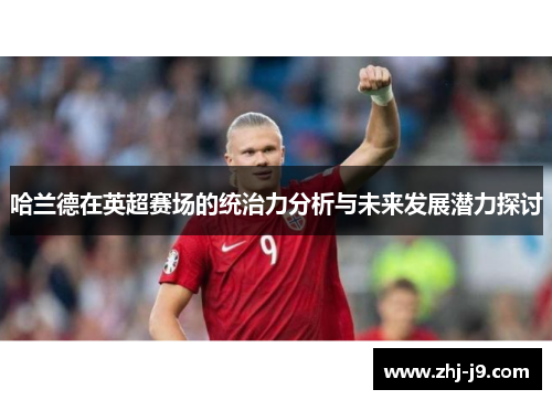 哈兰德在英超赛场的统治力分析与未来发展潜力探讨