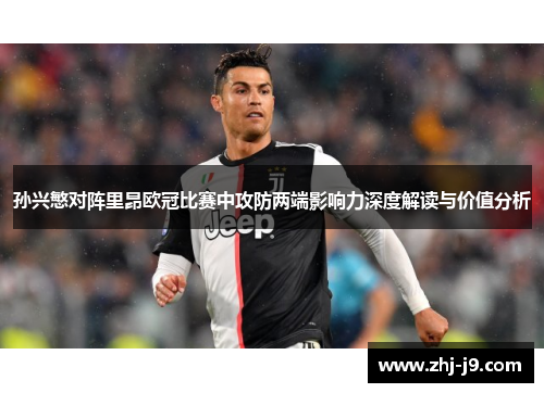 孙兴慜对阵里昂欧冠比赛中攻防两端影响力深度解读与价值分析