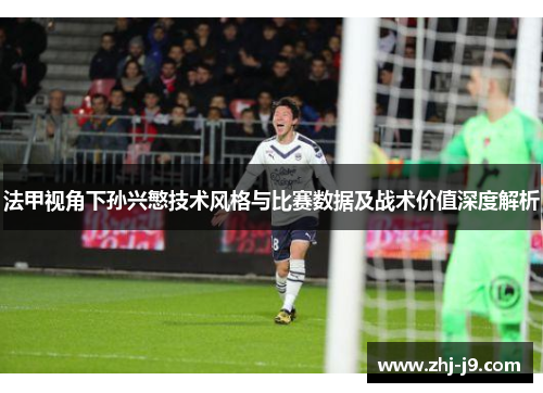 法甲视角下孙兴慜技术风格与比赛数据及战术价值深度解析 法甲视角下孙兴慜技术风格与比赛数据及战术价值深度解析