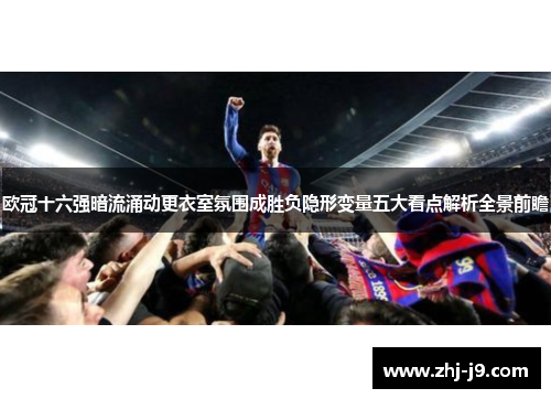 欧冠十六强暗流涌动更衣室氛围成胜负隐形变量五大看点解析全景前瞻