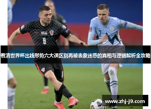看清世界杯出线形势六大误区别再被表象迷惑的真相与逻辑解析全攻略