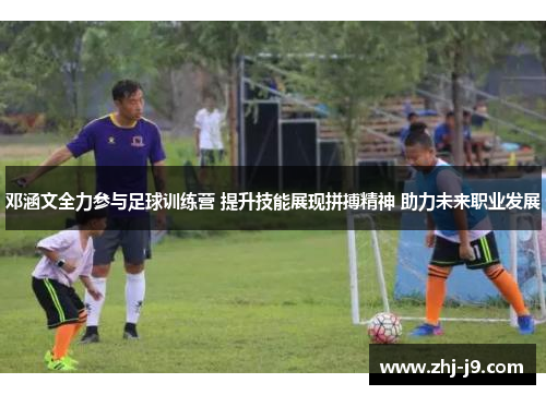 邓涵文全力参与足球训练营 提升技能展现拼搏精神 助力未来职业发展 邓涵文全力参与足球训练营 提升技能展现拼搏精神 助力未来职业发展