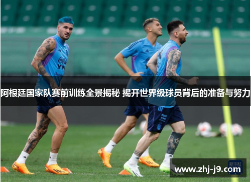 阿根廷国家队赛前训练全景揭秘 揭开世界级球员背后的准备与努力 阿根廷国家队赛前训练全景揭秘 揭开世界级球员背后的准备与努力