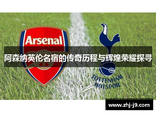 阿森纳英伦名宿的传奇历程与辉煌荣耀探寻