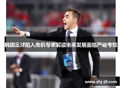 韩国足球陷入危机专家解读未来发展面临严峻考验 韩国足球陷入危机专家解读未来发展面临严峻考验