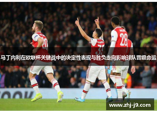 马丁内利在欧联杯关键战中的决定性表现与胜负走向影响球队晋级命运 马丁内利在欧联杯关键战中的决定性表现与胜负走向影响球队晋级命运
