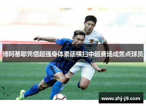 博阿基耶凭借超强身体素质横扫中超赛场成焦点球员