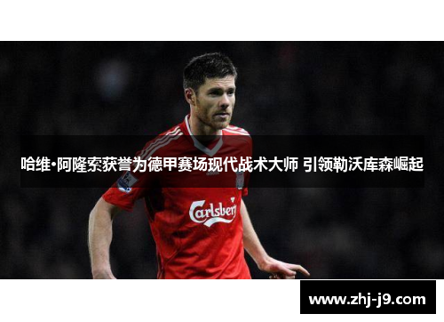 哈维·阿隆索获誉为德甲赛场现代战术大师 引领勒沃库森崛起 哈维·阿隆索获誉为德甲赛场现代战术大师 引领勒沃库森崛起