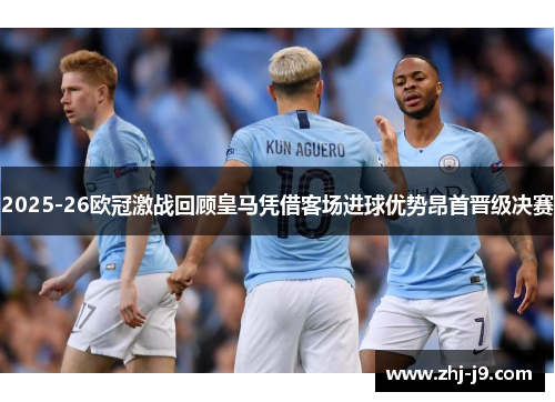 2025-26欧冠激战回顾皇马凭借客场进球优势昂首晋级决赛 2025-26欧冠激战回顾皇马凭借客场进球优势昂首晋级决赛
