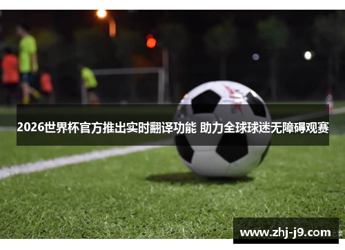 2026世界杯官方推出实时翻译功能 助力全球球迷无障碍观赛 2026世界杯官方推出实时翻译功能 助力全球球迷无障碍观赛