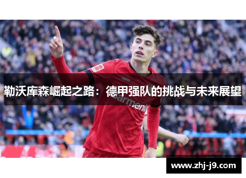 勒沃库森崛起之路:德甲强队的挑战与未来展望 勒沃库森崛起之路:德甲强队的挑战与未来展望