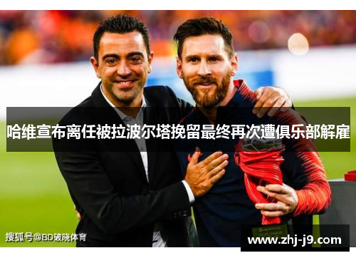 哈维宣布离任被拉波尔塔挽留最终再次遭俱乐部解雇