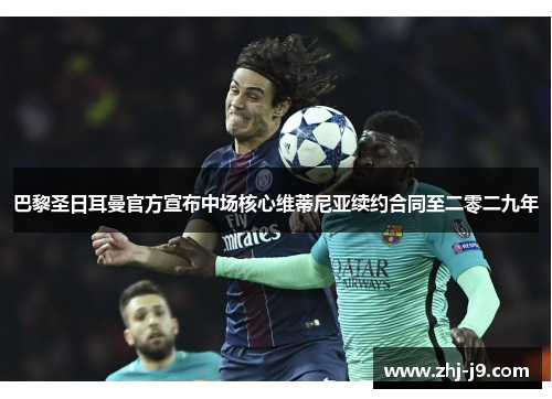 巴黎圣日耳曼官方宣布中场核心维蒂尼亚续约合同至二零二九年