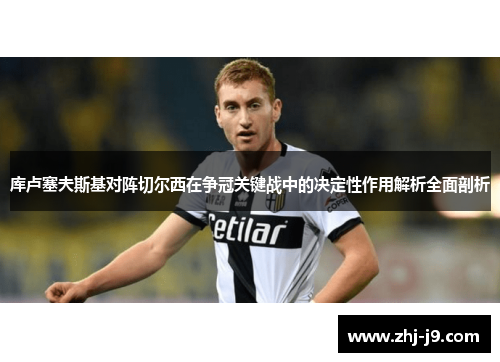 库卢塞夫斯基对阵切尔西在争冠关键战中的决定性作用解析全面剖析