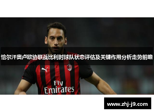 恰尔汗奥卢欧协联战比利时球队状态评估及关键作用分析走势前瞻