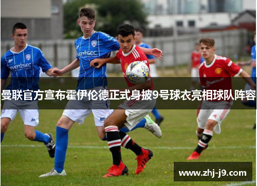 曼联官方宣布霍伊伦德正式身披9号球衣亮相球队阵容