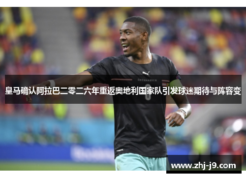 皇马确认阿拉巴二零二六年重返奥地利国家队引发球迷期待与阵容变