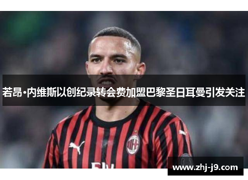 若昂·内维斯以创纪录转会费加盟巴黎圣日耳曼引发关注