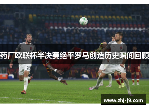 药厂欧联杯半决赛绝平罗马创造历史瞬间回顾
