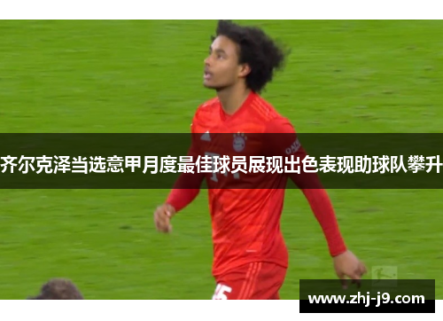 齐尔克泽当选意甲月度最佳球员展现出色表现助球队攀升