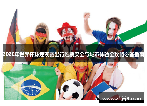 2026年世界杯球迷观赛出行购票安全与城市体验全攻略必备指南