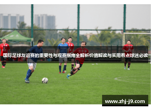 国际足球友谊赛的重要性与观赛指南全解析价值解读与实用看点球迷必读