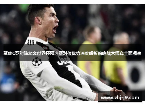 聚焦C罗对阵尤文世界杯预选赛对位优势深度解析前瞻战术博弈全面观察