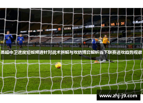 英超中卫速度短板频遭针对战术拆解与攻防博弈解析当下联赛进攻趋势观察