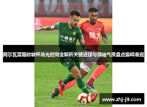 阿尔瓦雷斯欧联杯高光时刻全解析关键进球与领袖气质盘点巅峰表现