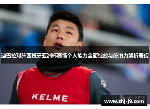 迪巴拉对阵西班牙亚洲杯赛场个人能力全面绽放与统治力解析表现