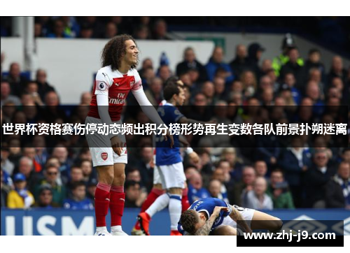 世界杯资格赛伤停动态频出积分榜形势再生变数各队前景扑朔迷离