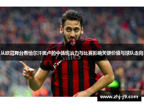 从欧冠舞台看恰尔汗奥卢的中场统治力与比赛影响关键价值与球队走向 从欧冠舞台看恰尔汗奥卢的中场统治力与比赛影响关键价值与球队走向