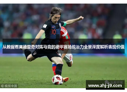 从数据看莫德里奇对阵马竞的德甲赛场统治力全景深度解析表现价值 从数据看莫德里奇对阵马竞的德甲赛场统治力全景深度解析表现价值