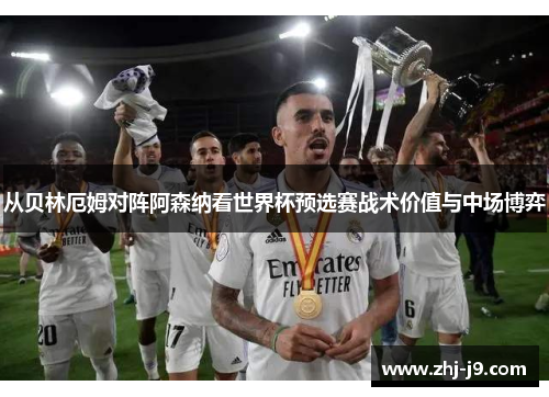 从贝林厄姆对阵阿森纳看世界杯预选赛战术价值与中场博弈 从贝林厄姆对阵阿森纳看世界杯预选赛战术价值与中场博弈