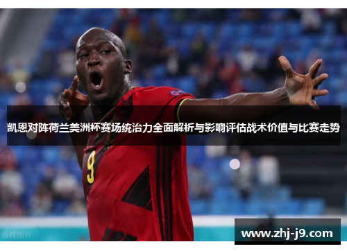 凯恩对阵荷兰美洲杯赛场统治力全面解析与影响评估战术价值与比赛走势 凯恩对阵荷兰美洲杯赛场统治力全面解析与影响评估战术价值与比赛走势