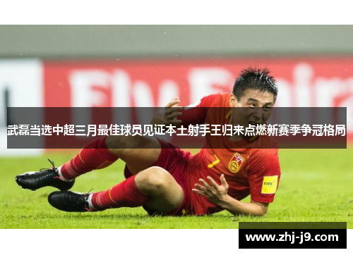 武磊当选中超三月最佳球员见证本土射手王归来点燃新赛季争冠格局