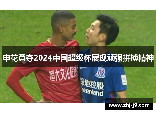 申花勇夺2024中国超级杯展现顽强拼搏精神 申花勇夺2024中国超级杯展现顽强拼搏精神