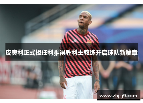 皮奥利正式担任利雅得胜利主教练开启球队新篇章