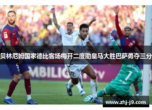 贝林厄姆国家德比客场梅开二度助皇马大胜巴萨勇夺三分 贝林厄姆国家德比客场梅开二度助皇马大胜巴萨勇夺三分