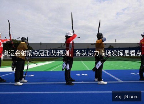 奥运会射箭夺冠形势预测,各队实力临场发挥是看点 奥运会射箭夺冠形势预测,各队实力临场发挥是看点